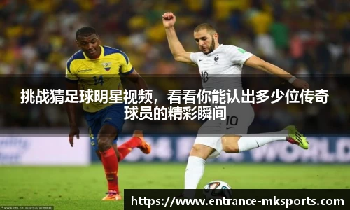 挑战猜足球明星视频,看看你能认出多少位传奇球员的精彩瞬间